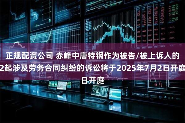 正规配资公司 赤峰中唐特钢作为被告/被上诉人的2起涉及劳务合同纠纷的诉讼将于2025年7月2日开庭