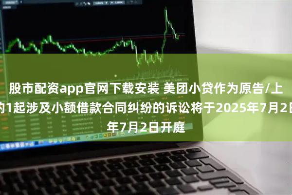 股市配资app官网下载安装 美团小贷作为原告/上诉人的1起涉及小额借款合同纠纷的诉讼将于2025年7月2日开庭