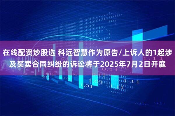 在线配资炒股选 科远智慧作为原告/上诉人的1起涉及买卖合同纠纷的诉讼将于2025年7月2日开庭