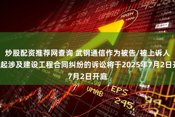 炒股配资推荐网查询 武钢通信作为被告/被上诉人的1起涉及建设工程合同纠纷的诉讼将于2025年7月2日开庭