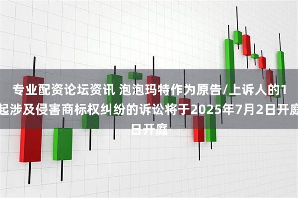 专业配资论坛资讯 泡泡玛特作为原告/上诉人的1起涉及侵害商标权纠纷的诉讼将于2025年7月2日开庭