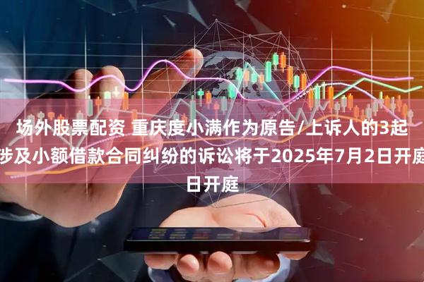 场外股票配资 重庆度小满作为原告/上诉人的3起涉及小额借款合同纠纷的诉讼将于2025年7月2日开庭