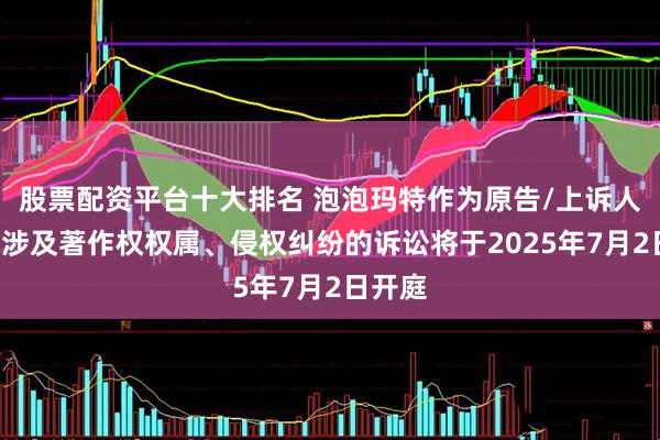 股票配资平台十大排名 泡泡玛特作为原告/上诉人的1起涉及著作权权属、侵权纠纷的诉讼将于2025年7月2日开庭