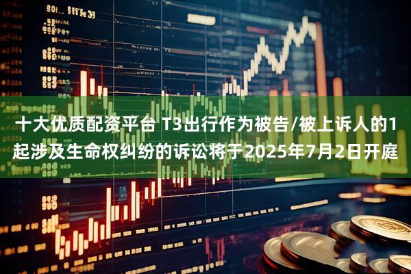 十大优质配资平台 T3出行作为被告/被上诉人的1起涉及生命权纠纷的诉讼将于2025年7月2日开庭