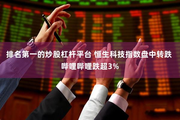 排名第一的炒股杠杆平台 恒生科技指数盘中转跌 哔哩哔哩跌超3%