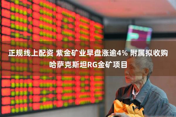 正规线上配资 紫金矿业早盘涨逾4% 附属拟收购哈萨克斯坦RG金矿项目
