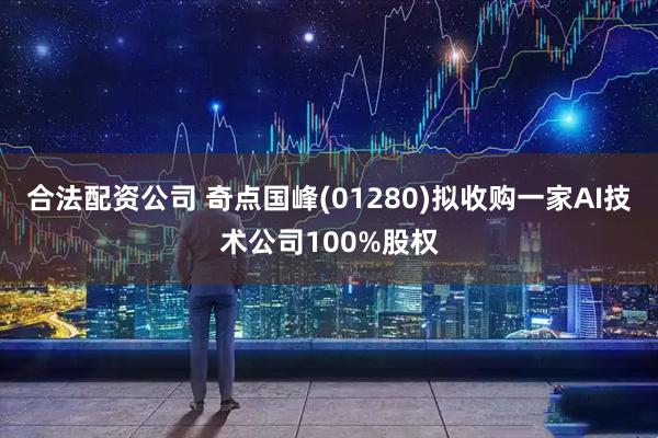合法配资公司 奇点国峰(01280)拟收购一家AI技术公司100%股权