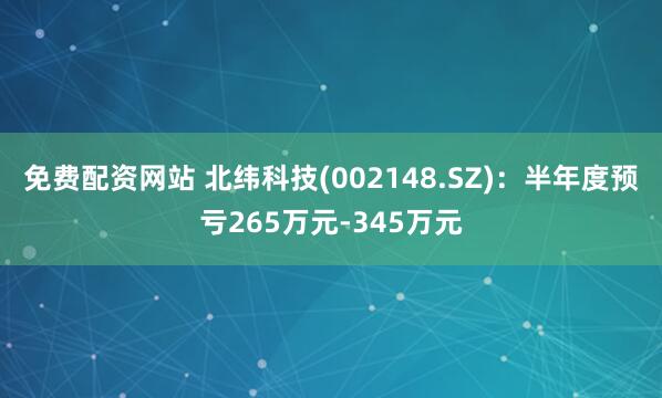 免费配资网站 北纬科技(002148.SZ)：半年度预亏265万元-345万元