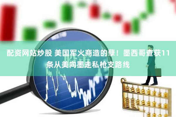 配资网站炒股 美国军火商造的孽！墨西哥查获11条从美向墨走私枪支路线