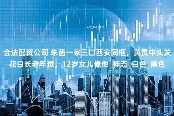 合法配资公司 朱茵一家三口西安同框，黄贯中头发花白长老年斑，12岁女儿像他_神态_白色_黑色