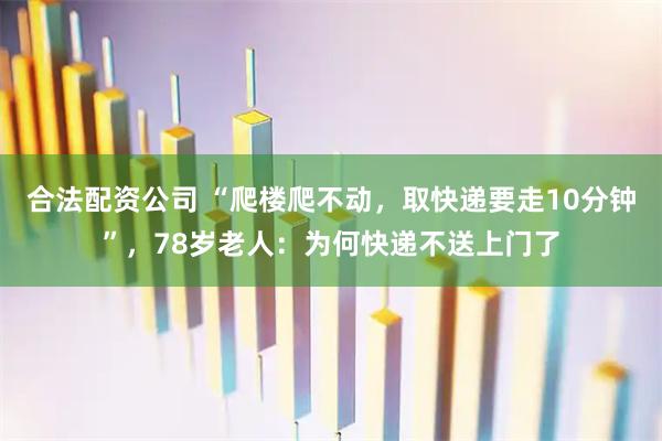 合法配资公司 “爬楼爬不动，取快递要走10分钟”，78岁老人：为何快递不送上门了