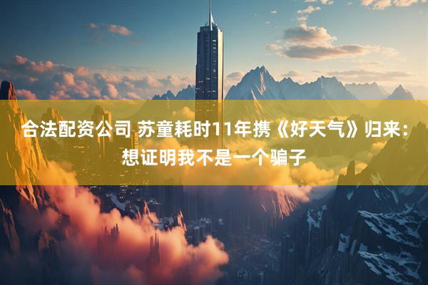 合法配资公司 苏童耗时11年携《好天气》归来：想证明我不是一个骗子