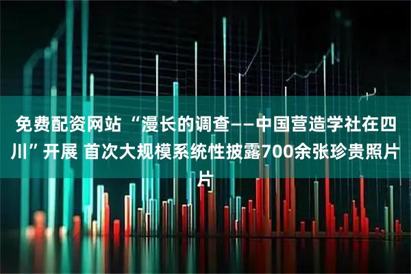 免费配资网站 “漫长的调查——中国营造学社在四川”开展 首次大规模系统性披露700余张珍贵照片