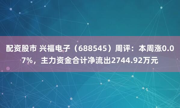 配资股市 兴福电子（688545）周评：本周涨0.07%，主力资金合计净流出2744.92万元
