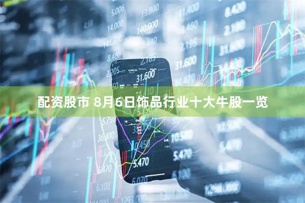配资股市 8月6日饰品行业十大牛股一览