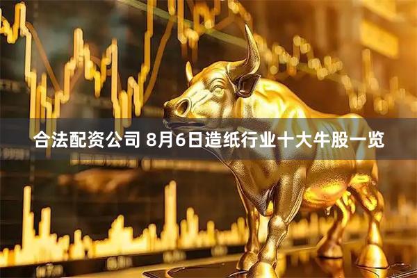 合法配资公司 8月6日造纸行业十大牛股一览