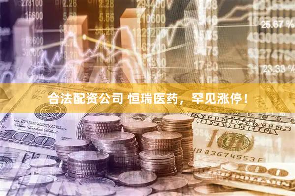 合法配资公司 恒瑞医药，罕见涨停！