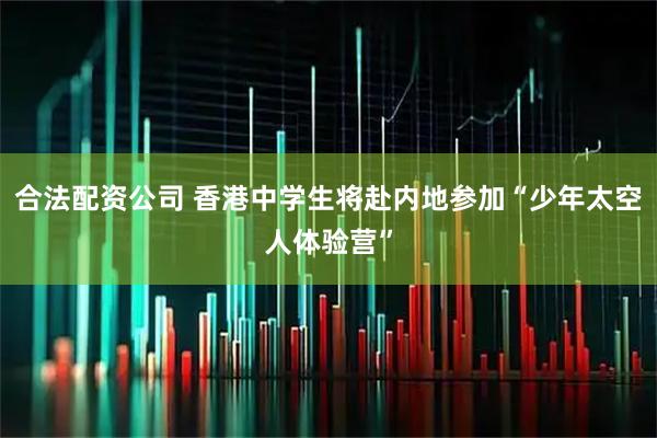 合法配资公司 香港中学生将赴内地参加“少年太空人体验营”