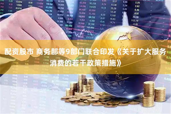 配资股市 商务部等9部门联合印发《关于扩大服务消费的若干政策措施》