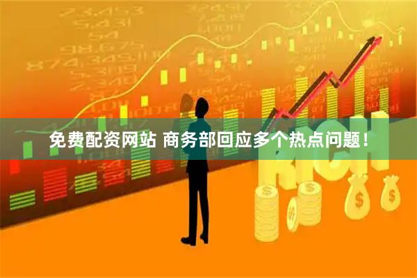 免费配资网站 商务部回应多个热点问题！