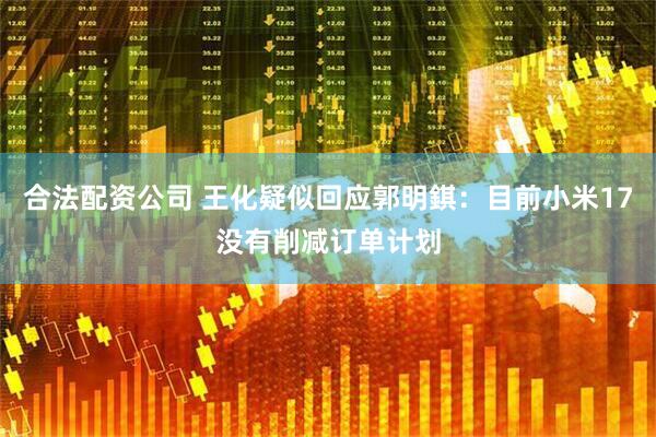 合法配资公司 王化疑似回应郭明錤：目前小米17没有削减订单计划