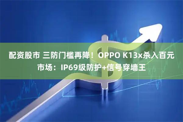 配资股市 三防门槛再降！OPPO K13x杀入百元市场：IP69级防护+信号穿墙王