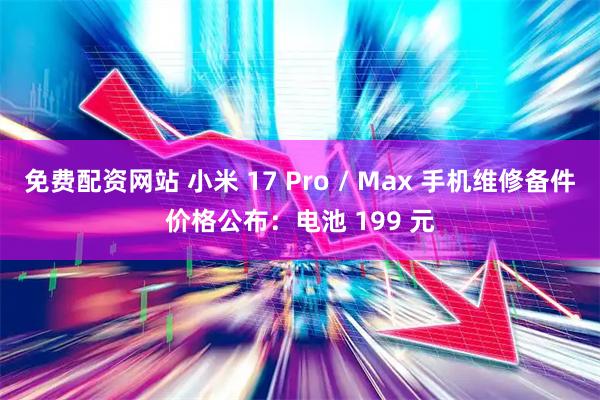 免费配资网站 小米 17 Pro / Max 手机维修备件价格公布：电池 199 元