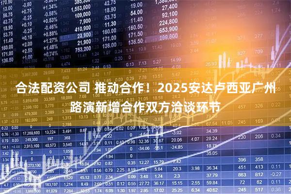 合法配资公司 推动合作！2025安达卢西亚广州路演新增合作双方洽谈环节