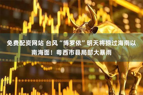 免费配资网站 台风“博罗依”明天将掠过海南以南海面！粤西市县局部大暴雨
