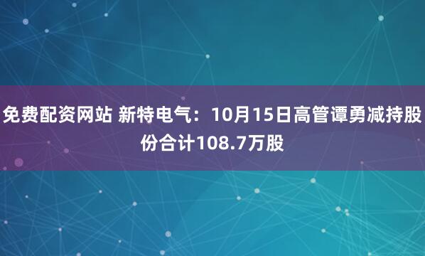 免费配资网站 新特电气:10月15日高管谭勇减持股份合计108.7万股