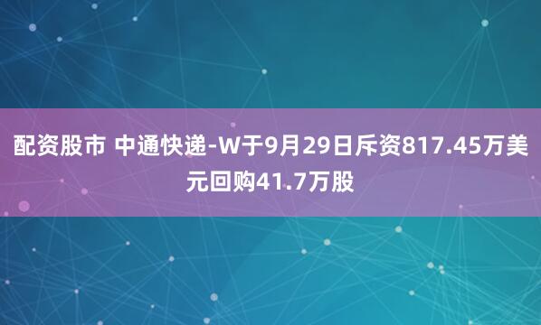 配资股市 中通快递-W于9月29日斥资817.45万美元回购41.7万股