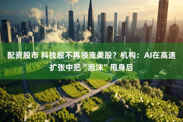 配资股市 科技股不再领涨美股?机构:AI在高速扩张中把“泡沫”甩身后