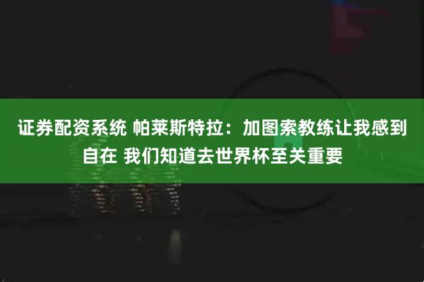 证券配资系统 帕莱斯特拉：加图索教练让我感到自在 我们知道去世界杯至关重要