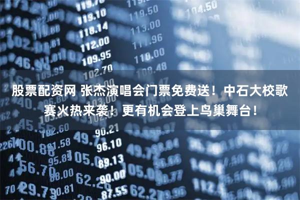股票配资网 张杰演唱会门票免费送！中石大校歌赛火热来袭！更有机会登上鸟巢舞台！