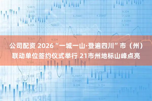公司配资 2026“一城一山·登遍四川”市(州)联动单位签约仪式举行 21市州地标山峰点亮