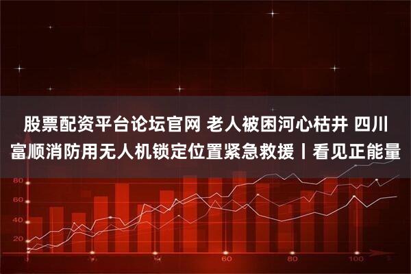 股票配资平台论坛官网 老人被困河心枯井 四川富顺消防用无人机锁定位置紧急救援丨看见正能量
