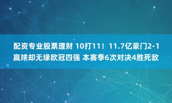 配资专业股票理财 10打11！11.7亿豪门2-1赢球却无缘欧冠四强 本赛季6次对决4胜死敌
