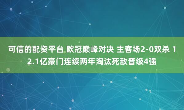 可信的配资平台 欧冠巅峰对决 主客场2-0双杀 12.1亿豪门连续两年淘汰死敌晋级4强