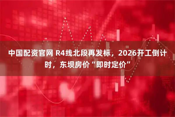 中国配资官网 R4线北段再发标，2026开工倒计时，东坝房价“即时定价”