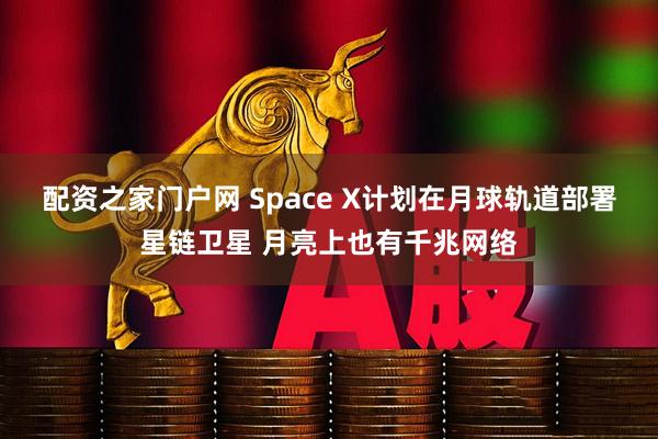 配资之家门户网 Space X计划在月球轨道部署星链卫星 月亮上也有千兆网络