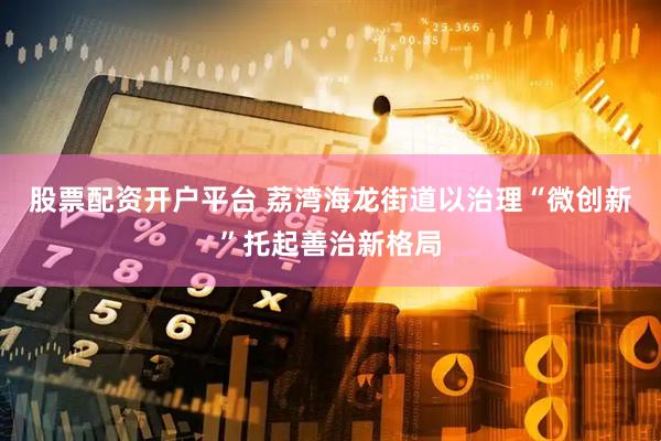 股票配资开户平台 荔湾海龙街道以治理“微创新”托起善治新格局