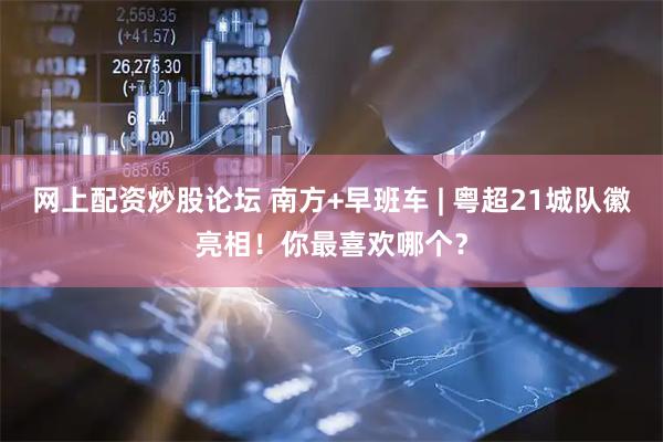 网上配资炒股论坛 南方+早班车 | 粤超21城队徽亮相！你最喜欢哪个？