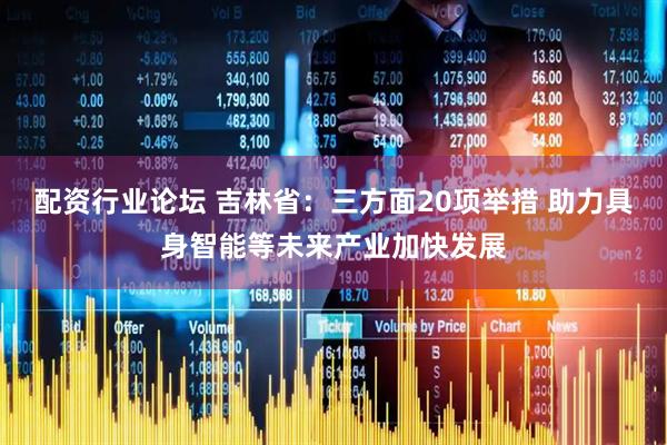 配资行业论坛 吉林省：三方面20项举措 助力具身智能等未来产业加快发展