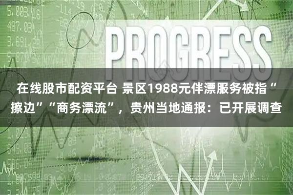 在线股市配资平台 景区1988元伴漂服务被指“擦边”“商务漂流”，贵州当地通报：已开展调查
